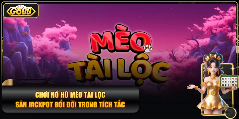 Chơi Nổ Hũ Mèo Tài Lộc Săn Jackpot Đổi Đời Trong Tích Tắc
